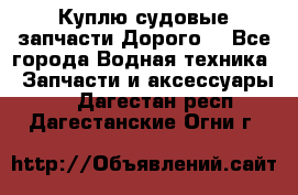 Куплю судовые запчасти Дорого! - Все города Водная техника » Запчасти и аксессуары   . Дагестан респ.,Дагестанские Огни г.